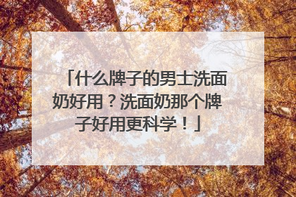 什么牌子的男士洗面奶好用？洗面奶那个牌子好用更科学！