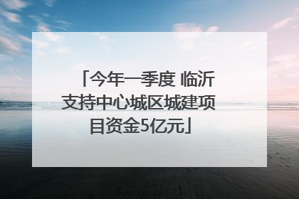 今年一季度 临沂支持中心城区城建项目资金5亿元