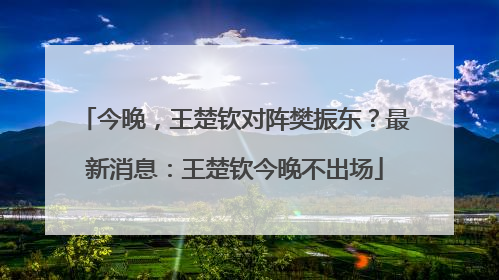 今晚，王楚钦对阵樊振东？最新消息：王楚钦今晚不出场