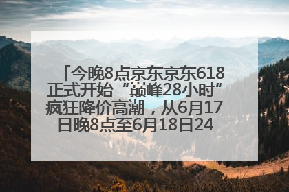 今晚8点京东京东618正式开始“巅峰28小时”疯狂降价高潮，从6月17日晚8点至6月18日24点内最便宜优惠