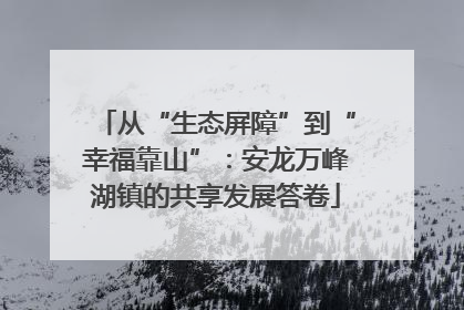 从“生态屏障”到“幸福靠山”：安龙万峰湖镇的共享发展答卷