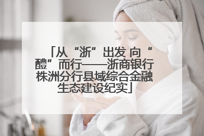 从“浙”出发 向“醴”而行——浙商银行株洲分行县域综合金融生态建设纪实