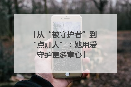 从“被守护者”到“点灯人”：她用爱守护更多童心