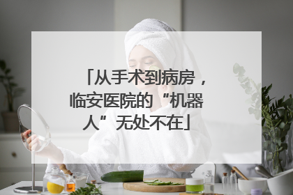 从手术到病房，临安医院的“机器人”无处不在
