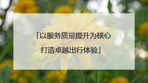 以服务质量提升为核心 打造卓越出行体验