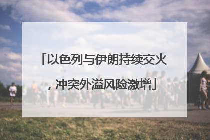 以色列与伊朗持续交火，冲突外溢风险激增