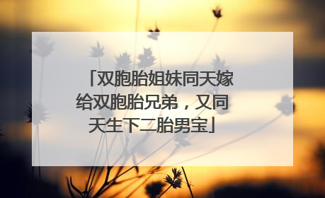 双胞胎姐妹同天嫁给双胞胎兄弟，又同天生下二胎男宝