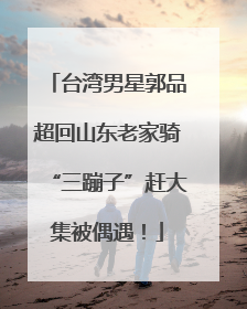 台湾男星郭品超回山东老家骑“三蹦子”赶大集被偶遇！