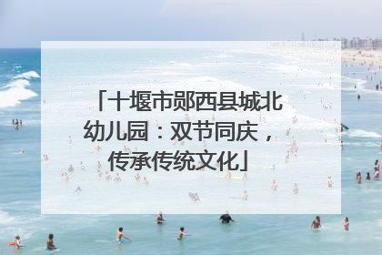 十堰市郧西县城北幼儿园：双节同庆，传承传统文化