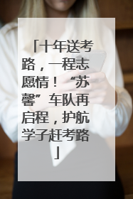 十年送考路，一程志愿情！“苏馨”车队再启程，护航学子赶考路