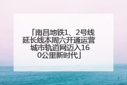 南昌地铁1、2号线延长线本周六开通运营 城市轨道网迈入160公里新时代