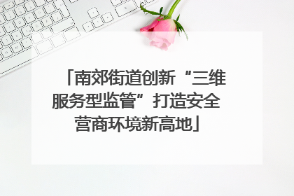 南郊街道创新“三维服务型监管”打造安全营商环境新高地