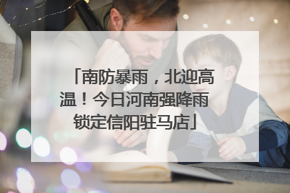 南防暴雨，北迎高温！今日河南强降雨锁定信阳驻马店
