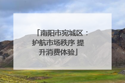 南阳市宛城区：护航市场秩序 提升消费体验