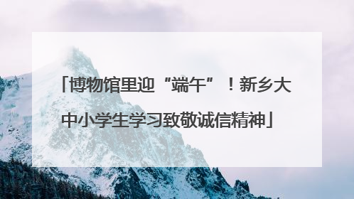 博物馆里迎“端午”！新乡大中小学生学习致敬诚信精神