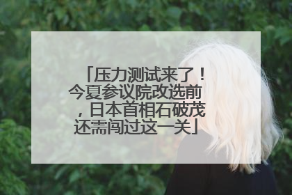 压力测试来了！今夏参议院改选前，日本首相石破茂还需闯过这一关