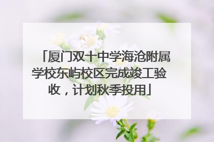 厦门双十中学海沧附属学校东屿校区完成竣工验收，计划秋季投用