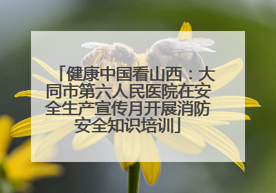 健康中国看山西：大同市第六人民医院在安全生产宣传月开展消防安全知识培训