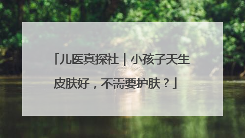 儿医真探社｜小孩子天生皮肤好，不需要护肤？