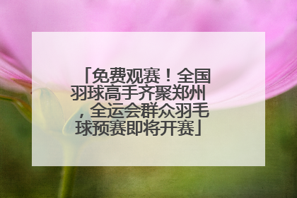 免费观赛！全国羽球高手齐聚郑州，全运会群众羽毛球预赛即将开赛