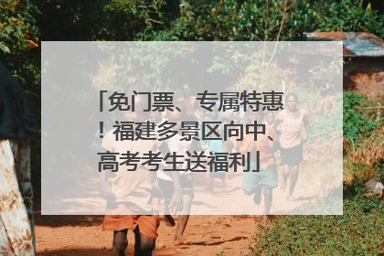 免门票、专属特惠！福建多景区向中、高考考生送福利