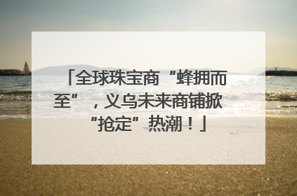 全球珠宝商“蜂拥而至”，义乌未来商铺掀“抢定”热潮！