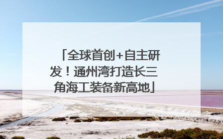 全球首创+自主研发！通州湾打造长三角海工装备新高地