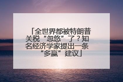 全世界都被特朗普关税“忽悠”了？知名经济学家提出一条“多赢”建议