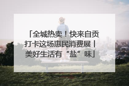 全城热卖！快来自贡打卡这场惠民消费展丨美好生活有“盐”味