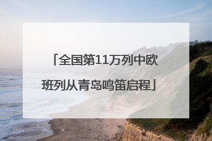 全国第11万列中欧班列从青岛鸣笛启程