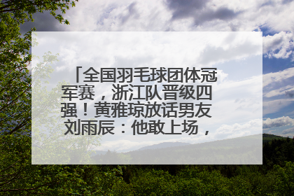 全国羽毛球团体冠军赛，浙江队晋级四强！黄雅琼放话男友刘雨辰：他敢上场，我一个劲遛他