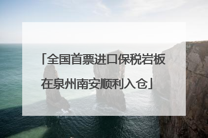 全国首票进口保税岩板在泉州南安顺利入仓