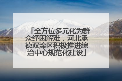 全方位多元化为群众纾困解难，河北承德双滦区积极推进综治中心规范化建设