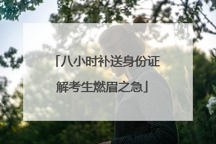 八小时补送身份证 解考生燃眉之急