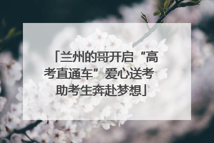 兰州的哥开启“高考直通车”爱心送考 助考生奔赴梦想