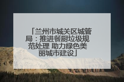 兰州市城关区城管局：推进餐厨垃圾规范处理 助力绿色美丽城市建设