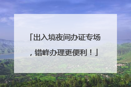 出入境夜间办证专场，错峰办理更便利！