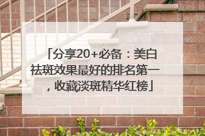 分享20+必备：美白祛斑效果最好的排名第一，收藏淡斑精华红榜