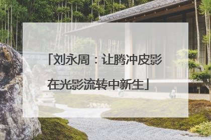 刘永周：让腾冲皮影在光影流转中新生