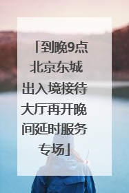 到晚9点 北京东城出入境接待大厅再开晚间延时服务专场
