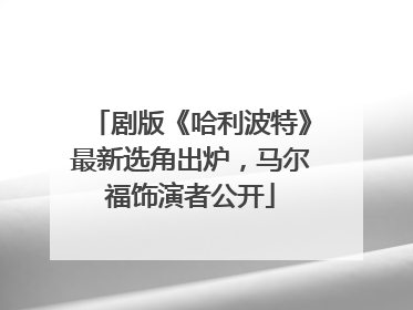 剧版《哈利波特》最新选角出炉，马尔福饰演者公开