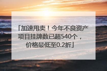 加速甩卖！今年不良资产项目挂牌数已超540个，价格最低至0.2折