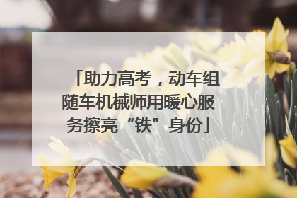 助力高考，动车组随车机械师用暖心服务擦亮“铁”身份