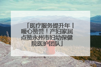 医疗服务提升年丨暖心赞誉！产妇家属点赞永州市妇幼保健院医护团队