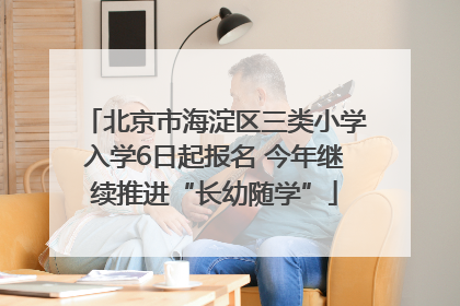 北京市海淀区三类小学入学6日起报名 今年继续推进“长幼随学”