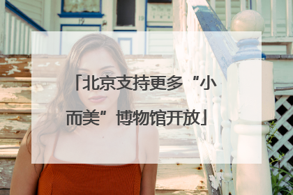 北京支持更多“小而美”博物馆开放