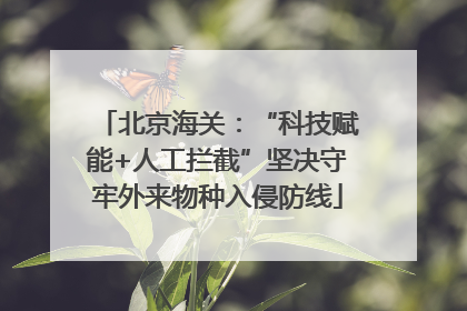 北京海关：“科技赋能+人工拦截”坚决守牢外来物种入侵防线