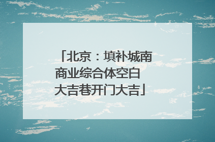 北京：填补城南商业综合体空白 大吉巷开门大吉