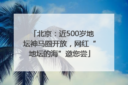 北京：近500岁地坛神马圈开放，网红“地坛的海”邀您尝