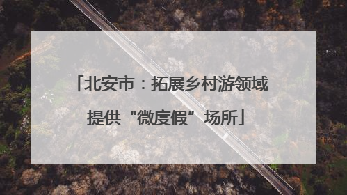 北安市：拓展乡村游领域 提供“微度假”场所